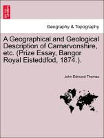 A Geographical and Geological Description of Carnarvonshire, Etc. (Prize Essay, Bangor Royal Eisteddfod, 1874.)