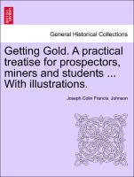 Getting Gold. a Practical Treatise for Prospectors, Miners and Students ... with Illustrations