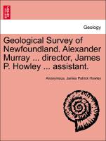 Geological Survey of Newfoundland. Alexander Murray ... Director, James P. Howley ... Assistant