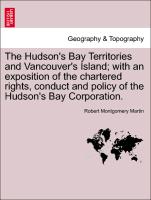 The Hudson's Bay Territories and Vancouver's Island, With an Exposition of the Chartered Rights, Conduct and Policy of the Hudson's Bay Corporation