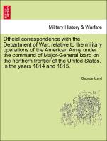 Official correspondence with the Department of War, relative to the military operations of the American Army under the command of Major-General Izard on the northern frontier of the United States, in the years 1814 and 1815