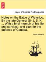 Notes on the Battle of Waterloo. by the Late General Sir J. S. K. ... with a Brief Memoir of His Life and Services, and Plan for the Defence of Canada