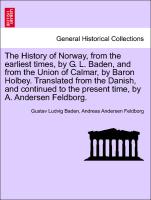 The History of Norway, from the earliest times, by G. L. Baden, and from the Union of Calmar, by Baron Holbey. Translated from the Danish, and continued to the present time, by A. Andersen Feldborg