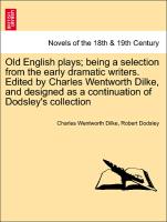 Old English plays, being a selection from the early dramatic writers. Edited by Charles Wentworth Dilke, and designed as a continuation of Dodsley's collection