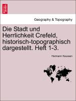 Die Stadt Und Herrlichkeit Crefeld, Historisch-Topographisch Dargestellt. Heft 1-3