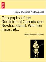 Geography of the Dominion of Canada and Newfoundland. with Ten Maps, Etc