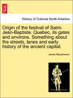 Origin of the festival of Saint-Jean-Baptiste. Quebec, its gates and environs. Something about the streets, lanes and early history of the ancient capital