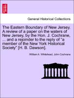 The Eastern Boundary of New Jersey. A review of a paper on the waters of New Jersey, by the Hon. J. Cochrane, ... and a rejoinder to the reply of "a member of the New York Historical Society" [H. B. Dawson]