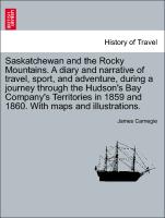 Saskatchewan and the Rocky Mountains. A diary and narrative of travel, sport, and adventure, during a journey through the Hudson's Bay Company's Territories in 1859 and 1860. With maps and illustrations