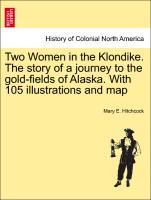 Two Women in the Klondike. the Story of a Journey to the Gold-Fields of Alaska. with 105 Illustrations and Map