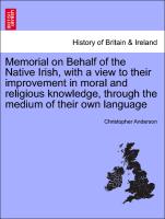 Memorial on Behalf of the Native Irish, with a View to Their Improvement in Moral and Religious Knowledge, Through the Medium of Their Own Language