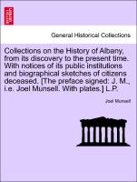 Collections on the History of Albany, from its discovery to the present time. With notices of its public institutions and biographical sketches of citizens deceased. [The preface signed: J. M., i.e. Joel Munsell. With plates.] L.P