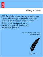 Old English plays, being a selection from the early dramatic writers. [Edited by Charles Wentworth Dilke, and designed as a continuation of Dodsley's collection.]VOL.V