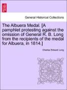 The Albuera Medal. [A Pamphlet Protesting Against the Omission of General R. B. Long from the Recipients of the Medal for Albuera, in 1814.]