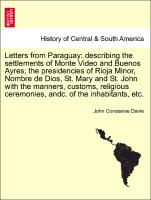 Letters from Paraguay: describing the settlements of Monte Video and Buenos Ayres, the presidencies of Rioja Minor, Nombre de Dios, St. Mary and St. John with the manners, customs, religious ceremonies, andc. of the inhabitants, etc