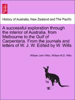 A successful exploration through the interior of Australia, from Melbourne to the Gulf of Carpentaria. From the journals and letters of W. J. W. Edited by W. Wills