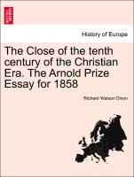 The Close of the Tenth Century of the Christian Era. the Arnold Prize Essay for 1858