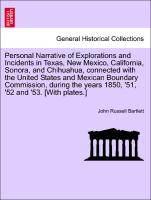 Personal Narrative of Explorations and Incidents in Texas, New Mexico, California, Sonora, and Chihuahua, connected with the United States and Mexican Boundary Commission, during the years 1850, '51, '52 and '53. [With plates.]