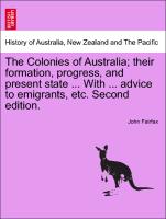The Colonies of Australia, Their Formation, Progress, and Present State ... with ... Advice to Emigrants, Etc. Second Edition