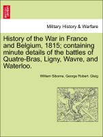History of the War in France and Belgium, 1815, Containing Minute Details of the Battles of Quatre-Bras, Ligny, Wavre, and Waterloo