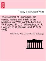 The Downfall of Lobengula: the cause, history, and effect of the Matabeli war With contributions by P. W. Forbes, Sir J. C. Willoughby, H. R. Haggard, F. C. Selous, and, P. B. S. Wrey