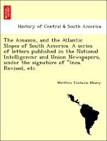 The Amazon, and the Atlantic Slopes of South America. A series of letters published in the National Intelligencer and Union Newspapers, under the signature of "Inca." Revised, etc