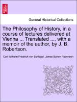 The Philosophy of History, in a course of lectures delivered at Vienna ... Translated ..., with a memoir of the author, by J. B. Robertson. VOL. II