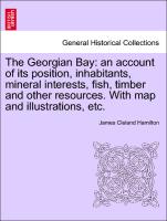 The Georgian Bay: an account of its position, inhabitants, mineral interests, fish, timber and other resources. With map and illustrations, etc