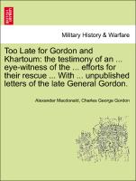 Too Late for Gordon and Khartoum: the testimony of an ... eye-witness of the ... efforts for their rescue ... With ... unpublished letters of the late General Gordon