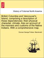 British Columbia and Vancouver's Island, comprising a description of these dependencies: their physical character, climate. Also an account of the manners and customs of the Native Indians. With a comprehensive map