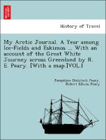 My Arctic Journal. A Year among Ice-Fields and Eskimos ... With an account of the Great White Journey across Greenland by R. E. Peary. [With a map.]VOL.I