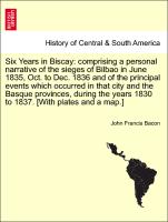 Six Years in Biscay: comprising a personal narrative of the sieges of Bilbao in June 1835, Oct. to Dec. 1836 and of the principal events which occurred in that city and the Basque provinces, during the years 1830 to 1837. [With plates and a map.]