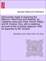 Discoveries made in exploring the Missouri, Red River and Washita, by Captains Lewis and Clark, Doctor Sibley, and W. Dunbar, Esq. with a statistical account of the countries adjacent. With an appendix by Mr. Dunbar