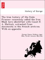 The true history of the State Prisoner commonly called the Iron Mask here identified with Count E. A. Mattioli, extracted from documents in the French archives. With an appendix