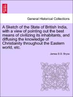 A Sketch of the State of British India, with a view of pointing out the best means of civilizing its inhabitants, and diffusing the knowledge of Christianity throughout the Eastern world, etc