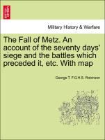 The Fall of Metz. an Account of the Seventy Days' Siege and the Battles Which Preceded It, Etc. with Map