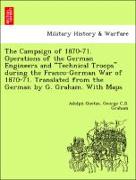 The Campaign of 1870-71. Operations of the German Engineers and "Technical Troops" during the Franco-German War of 1870-71. Translated from the German by G. Graham. With Maps