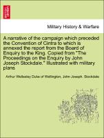 A narrative of the campaign which preceded the Convention of Cintra to which is annexed the report from the Board of Enquiry to the King. Copied from "The Proceedings on the Enquiry by John Joseph Stockdale." Illustrated with military plans