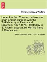 Under the Red Crescent: adventures of an English surgeon with the Turkish army at Plevna and Erzeroum, 1877-1878. Related by C. S. Ryan in association with his friend J. Sandes, etc