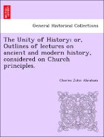 The Unity of History, Or, Outlines of Lectures on Ancient and Modern History, Considered on Church Principles