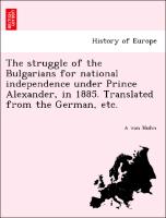 The Struggle of the Bulgarians for National Independence Under Prince Alexander, in 1885. Translated from the German, Etc