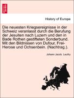 Die neuesten Kriegsereignisse in der Schweiz veranlasst durch die Berufung der Jesuiten nach Luzern und den in Bade Rothen gestifteten Sonderbund. Mit den Bildnissen von Dufour, Frei-Herose und Ochsenbein. (Nachtrag.)