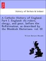 A Catholic History of England. Part I. England: its rulers, clergy, and poor, before the Reformation, as described by the Monkish Historians. vol. III