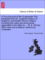 A True Account of the Gunpowder Plot, extracted from Dr. Lingard's History of England, and Dodd's Church History, including the notes and documents appended to the latter by ... M. A. Tierney. With notes and prefatory remarks by Vindicator