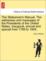 The Statesman's Manual. the Addresses and Messages of the Presidents of the United States, Inaugural, Annual and Special from 1789 to 1849