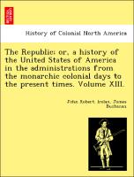 The Republic, or, a history of the United States of America in the administrations from the monarchic colonial days to the present times. Volume XIII