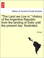 "The Land we Live in." History of the Argentine Republic from the landing of Solis until the present day. Illustrated