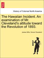 The Hawaiian Incident. an Examination of Mr. Cleveland's Attitude Toward the Revolution of 1893
