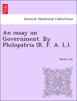 An Essay on Government. by Philopatria (R. F. A. L.)