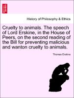 Cruelty to animals. The speech of Lord Erskine, in the House of Peers, on the second reading of the Bill for preventing malicious and wanton cruelty to animals